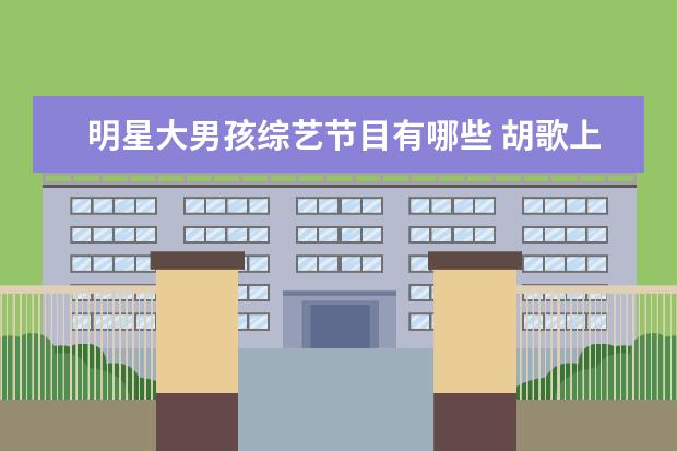 明星大男孩综艺节目有哪些 胡歌上过哪些综艺节目要齐全的,加上日期