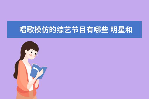 唱歌模仿的综艺节目有哪些 明星和其他模仿者一起演唱猜谁是真明星的综艺节目 -...