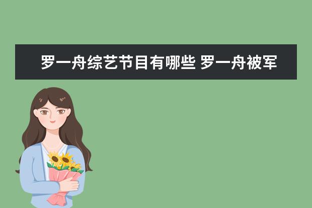 罗一舟综艺节目有哪些 罗一舟被军歌叫醒上热搜,《青你》还有哪些选手也有...