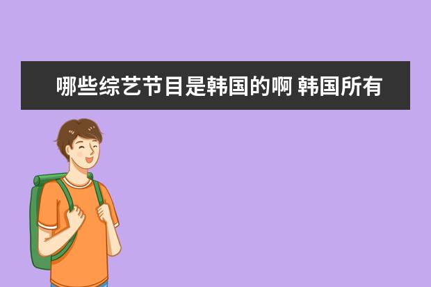 哪些综艺节目是韩国的啊 韩国所有综艺节目的名称