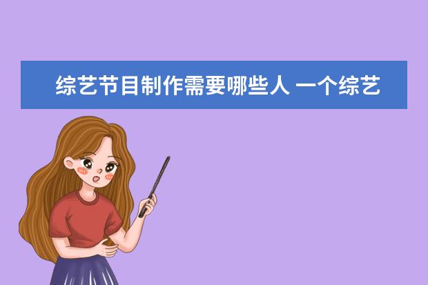 综艺节目制作需要哪些人 一个综艺节目团队都有哪些岗位?