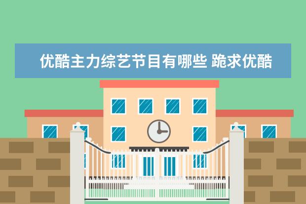 优酷主力综艺节目有哪些 跪求优酷的综艺有哪些,【在线观看】免费百度云资源 ...