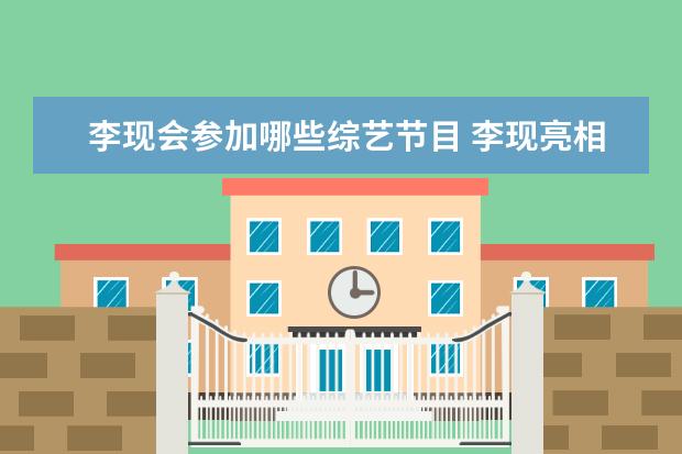 李现会参加哪些综艺节目 李现亮相《极限挑战》成憋笑王者,他在节目中有哪些...