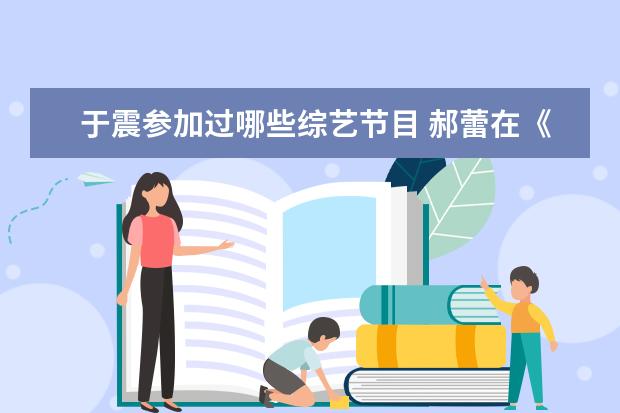 于震参加过哪些综艺节目 郝蕾在《我就是演员》中的评价争论很大,她都有哪些...
