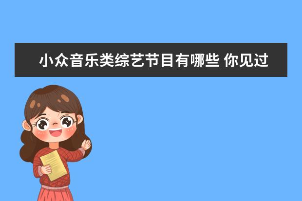 小众音乐类综艺节目有哪些 你见过哪些小众却令人惊艳的娱乐节目?