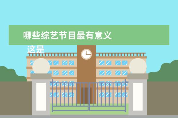 哪些综艺节目最有意义 
  这是我最近看的一部综艺，我很久以前看过第一季，
  杨洋
  那季，在国外拍的，那时候也很向往旅游。
  <br/>
