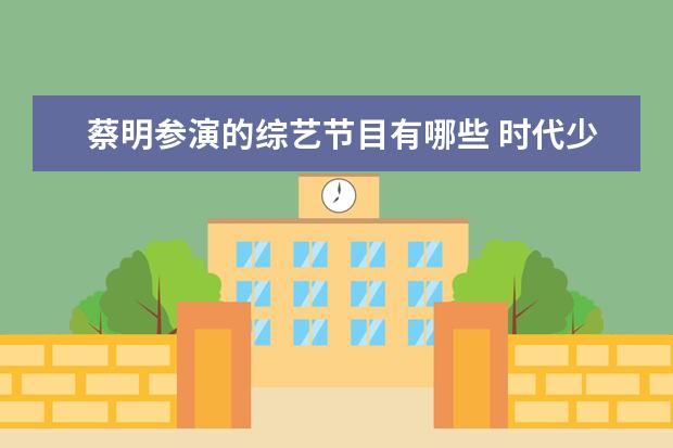 蔡明参演的综艺节目有哪些 时代少年团所有综艺有哪些?
