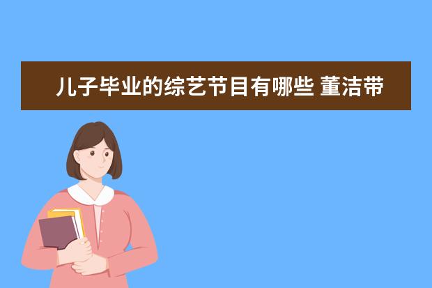 儿子毕业的综艺节目有哪些 董洁带儿子参加的综艺节目叫什么