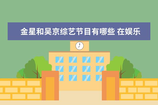 金星和吴京综艺节目有哪些 在娱乐圈里面,有哪些非常不错的女主持人?
