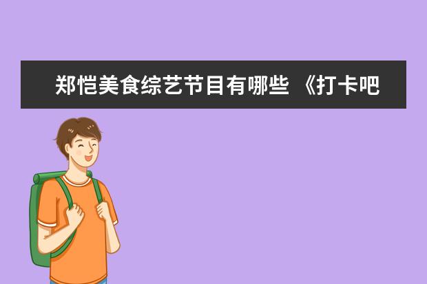 郑恺美食综艺节目有哪些 《打卡吧吃货团》吃货团全员戏精上线,吃货团成员都...