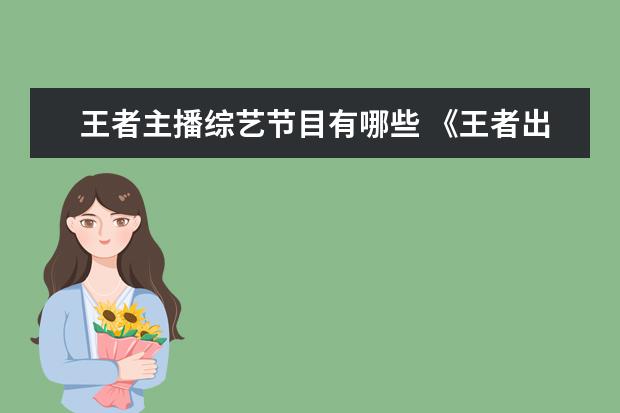 王者主播综艺节目有哪些 《王者出击》免费在线观看完整版高清,求百度网盘资...