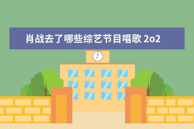肖战去了哪些综艺节目唱歌 2o22年肖战八月十五在哪个台唱歌