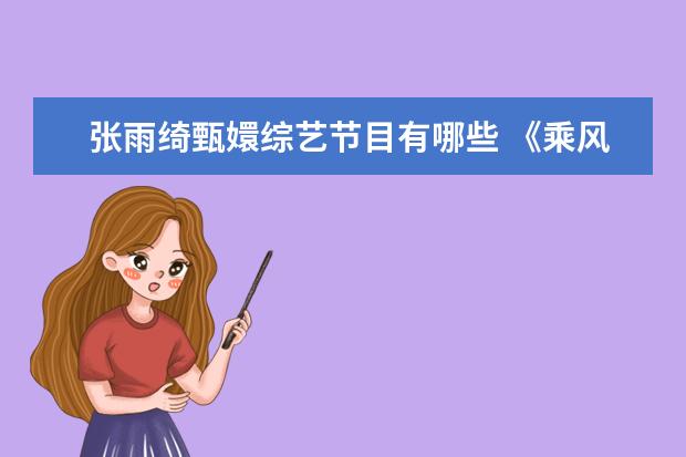 张雨绮甄嬛综艺节目有哪些 《乘风破浪的姐姐》们在《甄嬛传》里都是什么角色呢...
