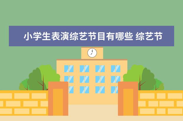 小学生表演综艺节目有哪些 综艺节目中有哪些场景会让你尴尬到脸酸而当事人还毫...