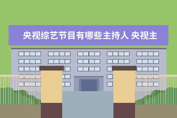 央视综艺节目有哪些主持人 央视主持人一起参加的综艺节目叫什么?