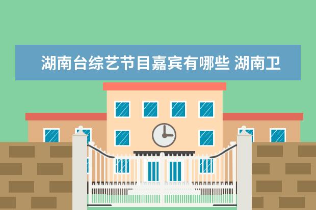 湖南台综艺节目嘉宾有哪些 湖南卫视2021综艺节目单来了,你最想看到哪个综艺节...