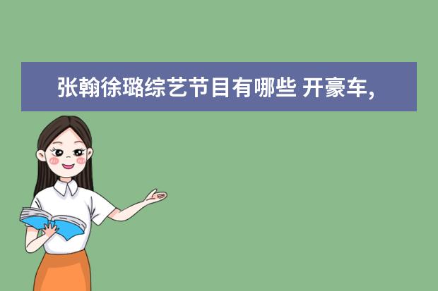 张翰徐璐综艺节目有哪些 开豪车,住豪宅,张翰的家庭环境被曝,他到底多有钱? -...