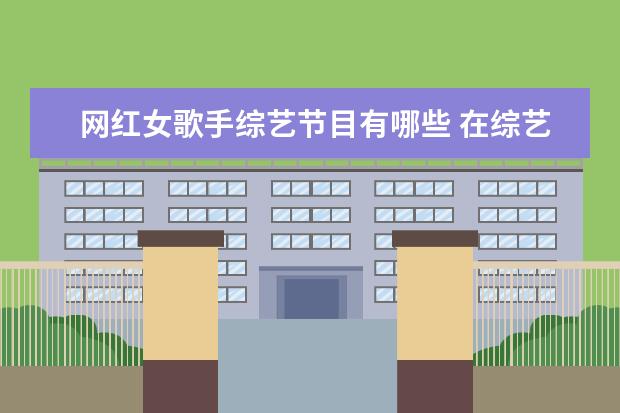 网红女歌手综艺节目有哪些 在综艺节目中“现原形”的明星、网红有哪些? - 百度...