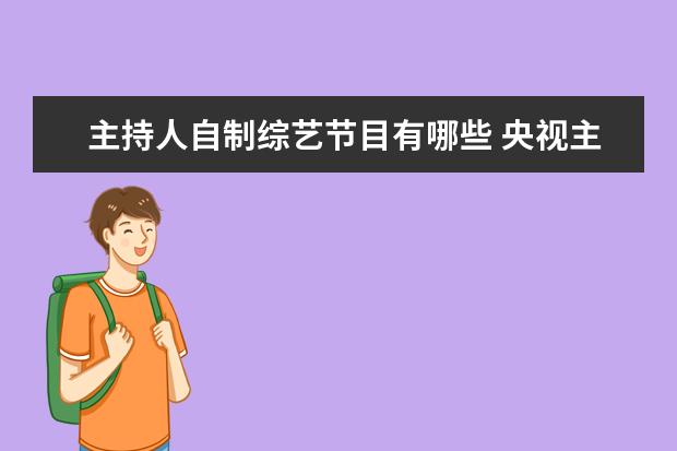 主持人自制综艺节目有哪些 央视主持人一起参加的综艺节目叫什么?