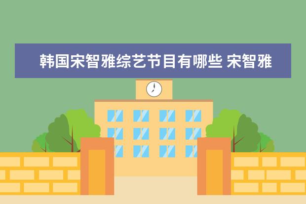 韩国宋智雅综艺节目有哪些 宋智雅登韩国恋综火爆全网,她在节目中的表现如何? -...