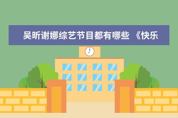吴昕谢娜综艺节目都有哪些 《快乐大本营》的主持人吴昕与谢娜你喜欢哪一个呢? ...