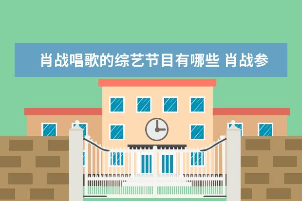 肖战唱歌的综艺节目有哪些 肖战参加的综艺节目有哪些