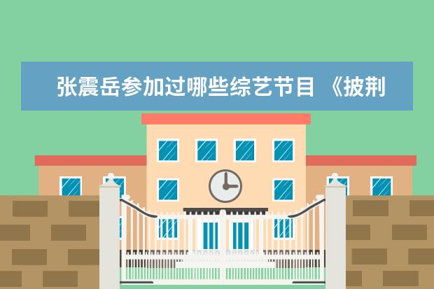 张震岳参加过哪些综艺节目 《披荆斩棘》有哪些宝藏哥哥?这档综艺看点在哪? - ...