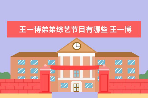 王一博弟弟综艺节目有哪些 王一博的综艺节目都有哪些