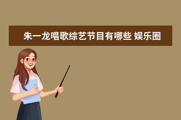 朱一龙唱歌综艺节目有哪些 娱乐圈里身高180以上的男明星有哪些?