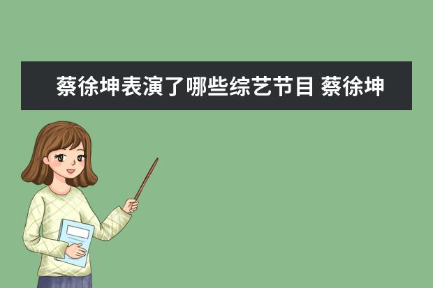 蔡徐坤表演了哪些综艺节目 蔡徐坤,参加了什么综艺?