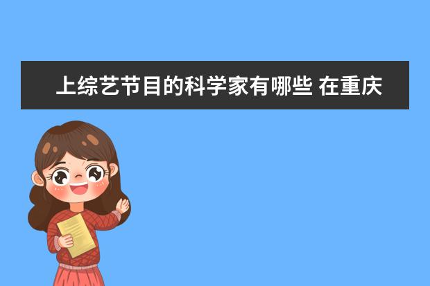 上综艺节目的科学家有哪些 在重庆出生的明星、名人、科学家都有哪些?
