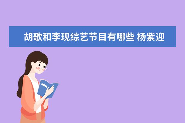 胡歌和李现综艺节目有哪些 杨紫迎来30岁生日,李现连续5年为杨紫送祝福,娱乐圈...