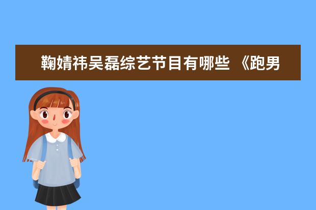 鞠婧祎吴磊综艺节目有哪些 《跑男》迎来哪些嘉宾阵容?
