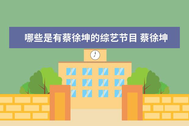 哪些是有蔡徐坤的综艺节目 蔡徐坤出道的综艺节目叫什么?
