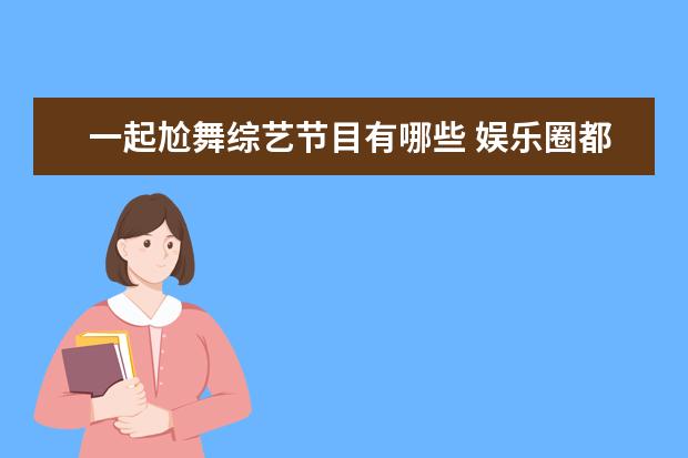 一起尬舞综艺节目有哪些 娱乐圈都发生过哪些“以为是青铜、其实是王者”的事...