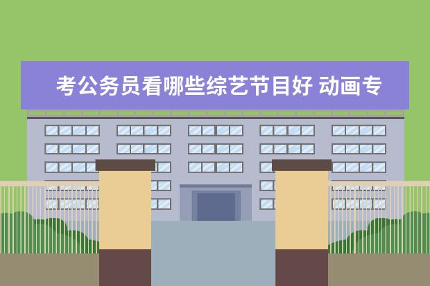 考公务员看哪些综艺节目好 动画专业毕业后可以做什么?