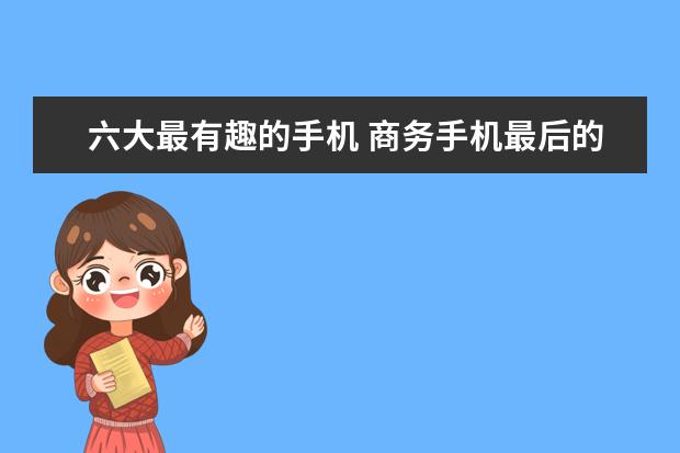 六大最有趣的手机 商务手机最后的绝唱