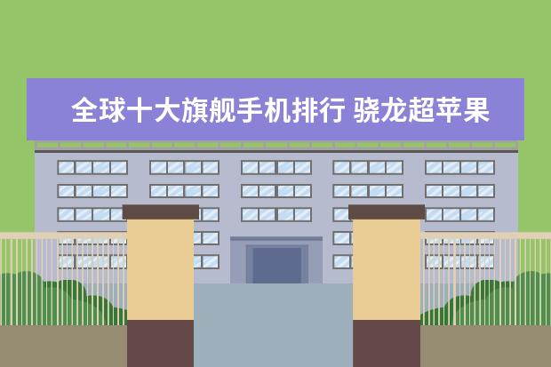 全球十大旗舰手机排行 骁龙超苹果排第一