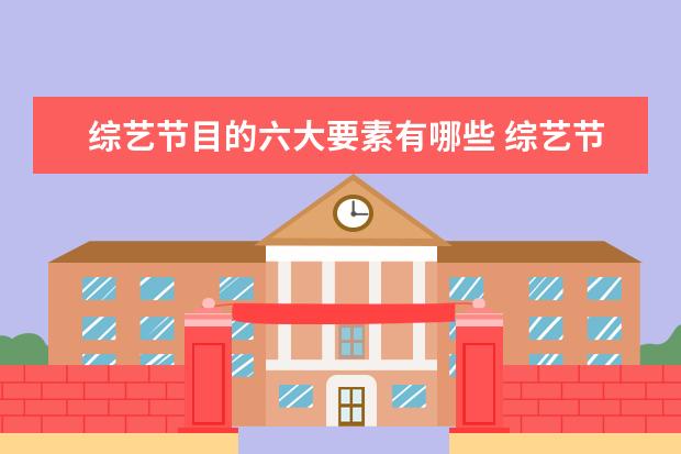 综艺节目的六大要素有哪些 综艺节目要具备哪些要素才能成功