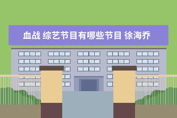 血战 综艺节目有哪些节目 徐海乔怎么火起来的?有哪些代表作?