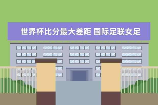 世界杯比分最大差距 国际足联女足世界杯进球最多的十大球员