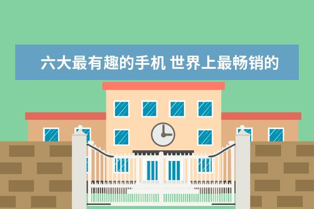 六大最有趣的手机 世界上最畅销的10款智能手机排行榜