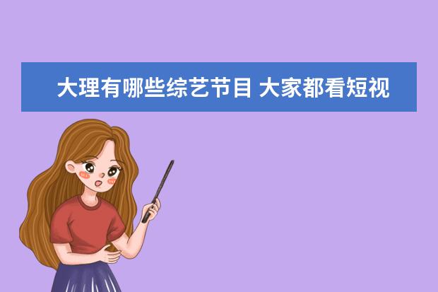 大理有哪些综艺节目 大家都看短视频了,写文字还有意义吗?