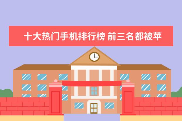 十大热门手机排行榜 前三名都被苹果独占
