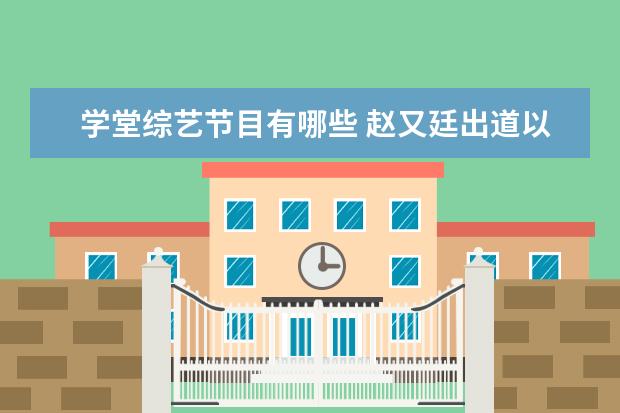 学堂综艺节目有哪些 赵又廷出道以来一共上过多少综艺节目?分别有哪些?演...