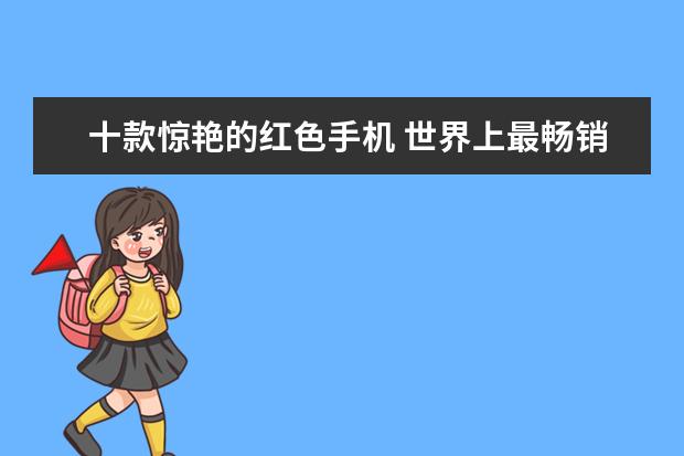 十款惊艳的红色手机 世界上最畅销的10款智能手机排行榜