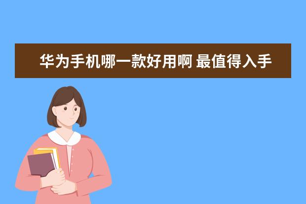华为手机哪一款好用啊 最值得入手的手机