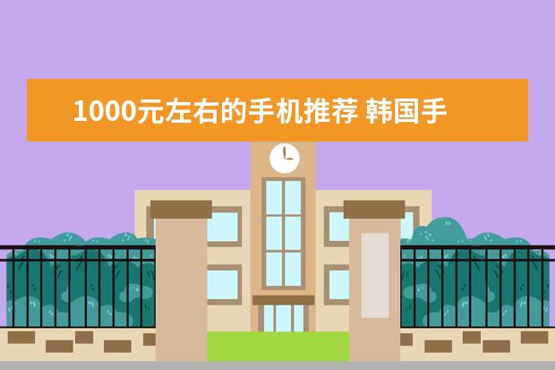 1000元左右的手机推荐 韩国手机排行榜前十名
