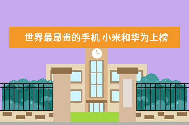 世界最昂贵的手机 小米和华为上榜