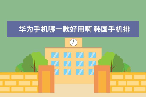华为手机哪一款好用啊 韩国手机排行榜前十名